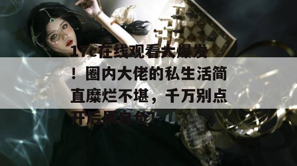 17c在线观看大爆发！圈内大佬的私生活简直糜烂不堪，千万别点开后果自负！