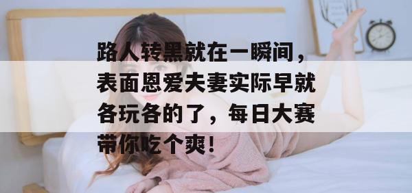 路人转黑就在一瞬间，表面恩爱夫妻实际早就各玩各的了，每日大赛带你吃个爽！