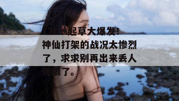 17c一起草大爆发!神仙打架的战况太惨烈了,求求别再出来丢人现眼了。 17c一起草大爆发!神仙打架的战况太惨烈了,求求别再出来丢人现眼了。