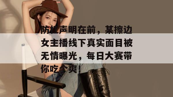 防杠声明在前,某擦边女主播线下真实面目被无情曝光,每日大赛带你吃个爽! 防杠声明在前,某擦边女主播线下真实面目被无情曝光,每日大赛带你吃个爽!