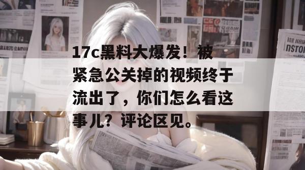 17c黑料大爆发!被紧急公关掉的视频终于流出了,你们怎么看这事儿?评论区见。 17c黑料大爆发!被紧急公关掉的视频终于流出了,你们怎么看这事儿?评论区见。
