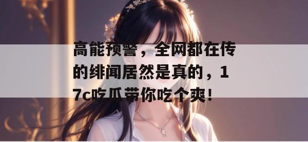 高能预警，全网都在传的绯闻居然是真的，17c吃瓜带你吃个爽！