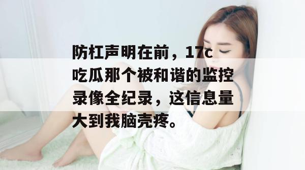防杠声明在前，17c吃瓜那个被和谐的监控录像全纪录，这信息量大到我脑壳疼。