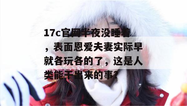 17c官网半夜没睡着，表面恩爱夫妻实际早就各玩各的了，这是人类能干出来的事？