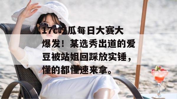 17c吃瓜每日大赛大爆发！某选秀出道的爱豆被站姐回踩放实锤，懂的都懂速来拿。