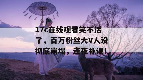 17c在线观看笑不活了，百万粉丝大V人设彻底崩塌，连夜补课！